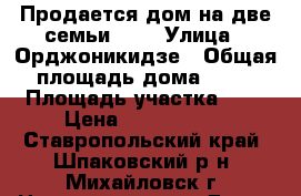 Продается дом на две семьи !!! › Улица ­ Орджоникидзе › Общая площадь дома ­ 75 › Площадь участка ­ 3 › Цена ­ 1 200 000 - Ставропольский край, Шпаковский р-н, Михайловск г. Недвижимость » Дома, коттеджи, дачи продажа   . Ставропольский край